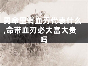 男命里有血刃代表什么,命带血刃必大富大贵吗