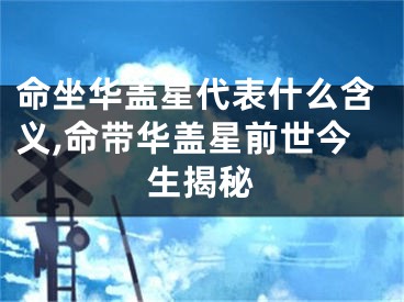 命坐华盖星代表什么含义,命带华盖星前世今生揭秘