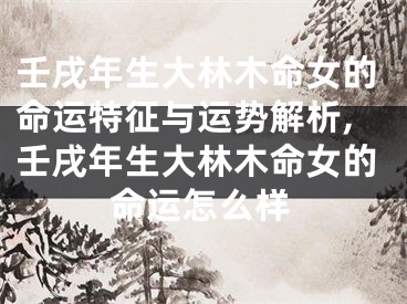 壬戌年生大林木命女的命运特征与运势解析,壬戌年生大林木命女的命运怎么样