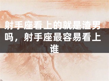 射手座看上的就是渣男吗,射手座最容易看上谁