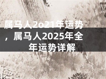 属马人2o21年运势，属马人2025年全年运势详解
