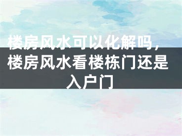楼房风水可以化解吗,楼房风水看楼栋门还是入户门