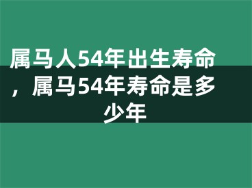 属马人54年出生寿命，属马54年寿命是多少年