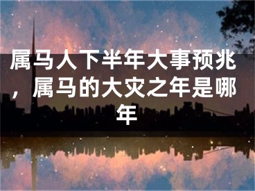 属马人下半年大事预兆，属马的大灾之年是哪年