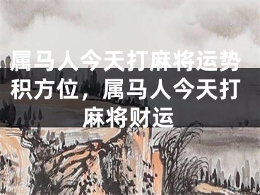 属马人今天打麻将运势积方位，属马人今天打麻将财运