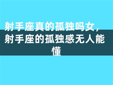 射手座真的孤独吗女,射手座的孤独感无人能懂