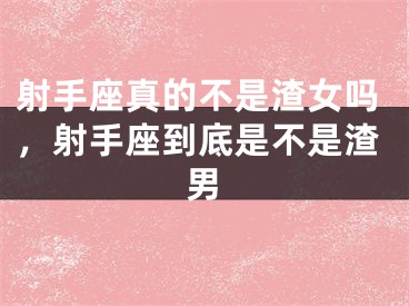 射手座真的不是渣女吗，射手座到底是不是渣男
