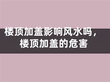 楼顶加盖影响风水吗，楼顶加盖的危害