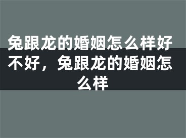 兔跟龙的婚姻怎么样好不好，兔跟龙的婚姻怎么样