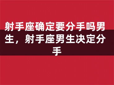 射手座确定要分手吗男生,射手座男生决定分手