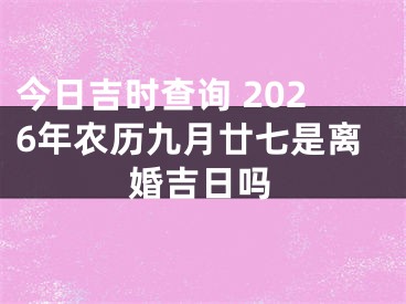 今日吉时查询 2026年农历九月廿七是离婚吉日吗