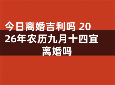 今日离婚吉利吗 2026年农历九月十四宜离婚吗