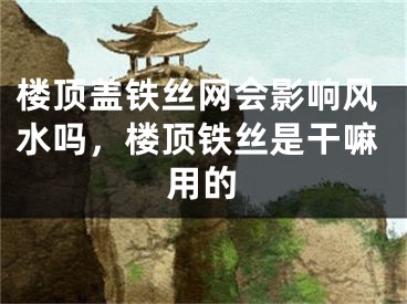 楼顶盖铁丝网会影响风水吗，楼顶铁丝是干嘛用的