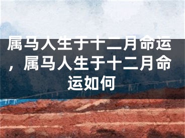 属马人生于十二月命运，属马人生于十二月命运如何