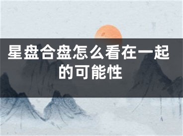星盘合盘怎么看在一起的可能性