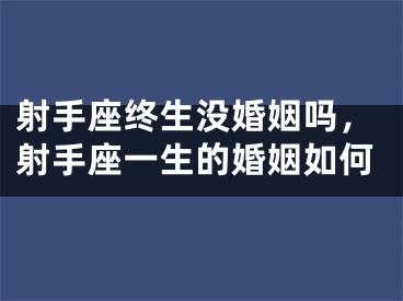 射手座终生没婚姻吗，射手座一生的婚姻如何