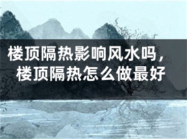 楼顶隔热影响风水吗，楼顶隔热怎么做最好
