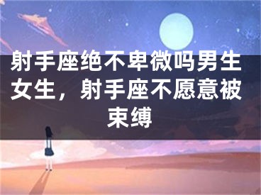 射手座绝不卑微吗男生女生，射手座不愿意被束缚