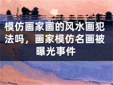 模仿画家画的风水画犯法吗，画家模仿名画被曝光事件
