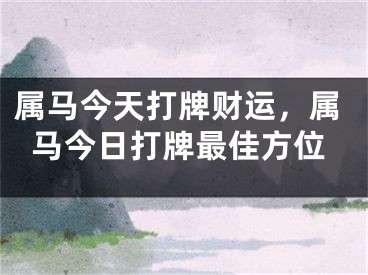 属马今天打牌财运，属马今日打牌最佳方位