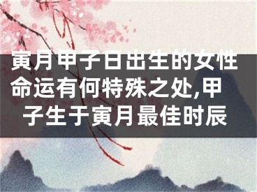 寅月甲子日出生的女性命运有何特殊之处,甲子生于寅月最佳时辰