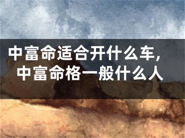 中富命适合开什么车,中富命格一般什么人