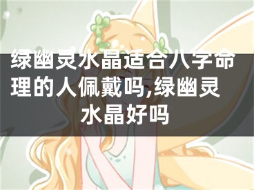 绿幽灵水晶适合八字命理的人佩戴吗,绿幽灵水晶好吗