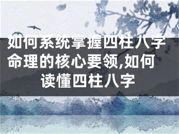 如何系统掌握四柱八字命理的核心要领,如何读懂四柱八字