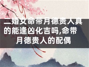 二婚女命带月德贵人真的能逢凶化吉吗,命带月德贵人的配偶