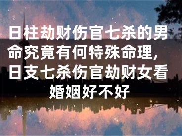 日柱劫财伤官七杀的男命究竟有何特殊命理,日支七杀伤官劫财女看婚姻好不好