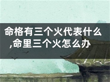 命格有三个火代表什么,命里三个火怎么办