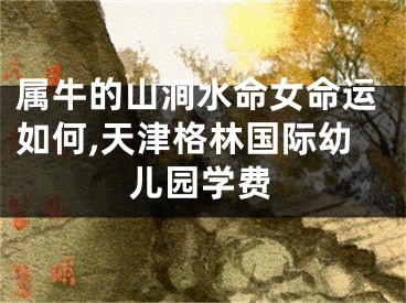 属牛的山涧水命女命运如何,天津格林国际幼儿园学费