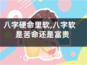 八字硬命里软,八字软是苦命还是富贵
