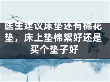 医生建议床垫还有棉花垫，床上垫棉絮好还是买个垫子好