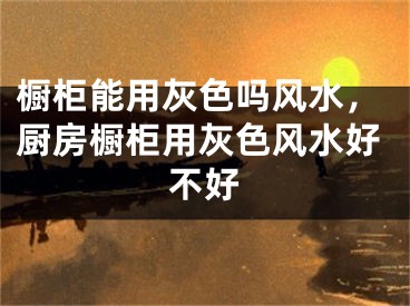 橱柜能用灰色吗风水，厨房橱柜用灰色风水好不好