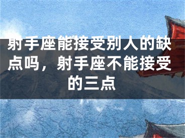 射手座能接受别人的缺点吗，射手座不能接受的三点