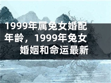 1999年属兔女婚配年龄,1999年兔女婚姻和命运最新