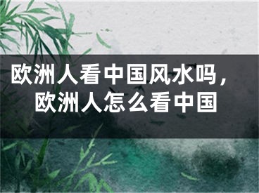 欧洲人看中国风水吗,欧洲人怎么看中国