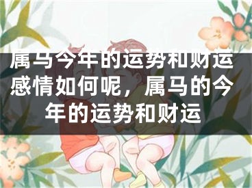 属马今年的运势和财运感情如何呢,属马的今年的运势和财运