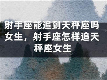 射手座能追到天秤座吗女生，射手座怎样追天秤座女生