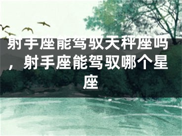 射手座能驾驭天秤座吗，射手座能驾驭哪个星座