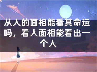 从人的面相能看其命运吗,看人面相能看出一个人