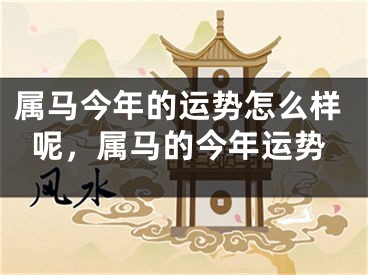 属马今年的运势怎么样呢,属马的今年运势
