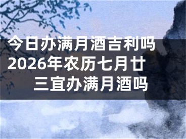 今日办满月酒吉利吗 2026年农历七月廿三宜办满月酒吗