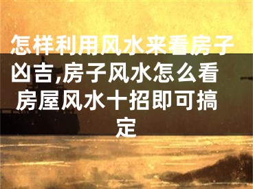 怎样利用风水来看房子凶吉,房子风水怎么看 房屋风水十招即可搞定