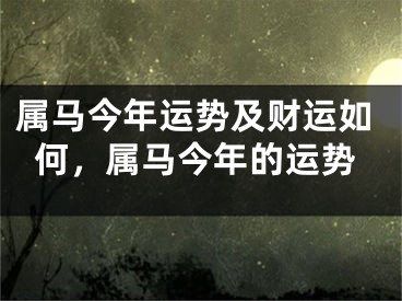属马今年运势及财运如何,属马今年的运势