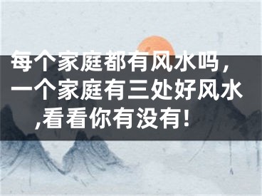 每个家庭都有风水吗，一个家庭有三处好风水,看看你有没有!