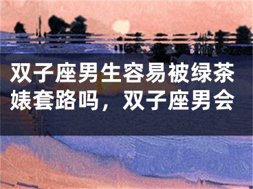 双子座男生容易被绿茶婊套路吗，双子座男会