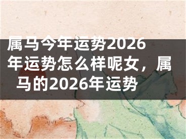 属马今年运势2026年运势怎么样呢女,属马的2026年运势
