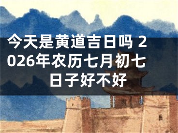 今天是黄道吉日吗 2026年农历七月初七日子好不好